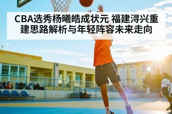 CBA选秀杨曦皓成状元 福建浔兴重建思路解析与年轻阵容未来走向