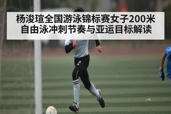 杨浚瑄全国游泳锦标赛女子200米自由泳冲刺节奏与亚运目标解读