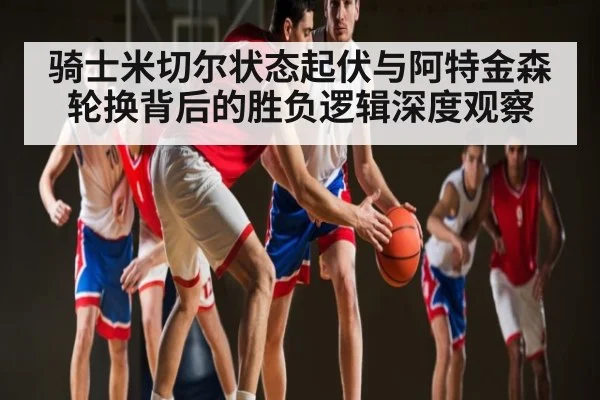 骑士米切尔状态起伏与阿特金森轮换背后的胜负逻辑深度观察