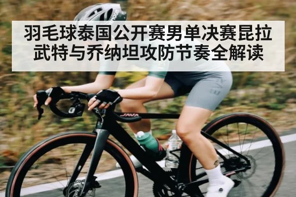 羽毛球泰国公开赛男单决赛昆拉武特与乔纳坦攻防节奏全解读