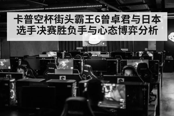 卡普空杯街头霸王6曾卓君与日本选手决赛胜负手与心态博弈分析
