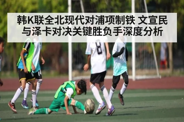 韩K联全北现代对浦项制铁 文宣民与泽卡对决关键胜负手深度分析