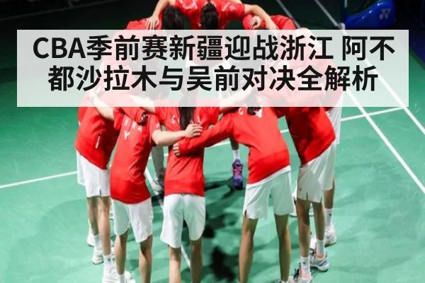 CBA季前赛新疆迎战浙江 阿不都沙拉木与吴前对决全解析