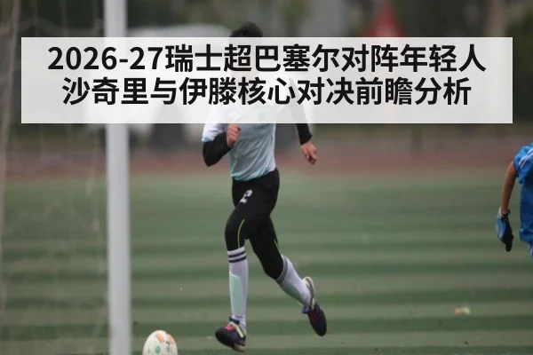2026-27瑞士超巴塞尔对阵年轻人 沙奇里与伊滕核心对决前瞻分析