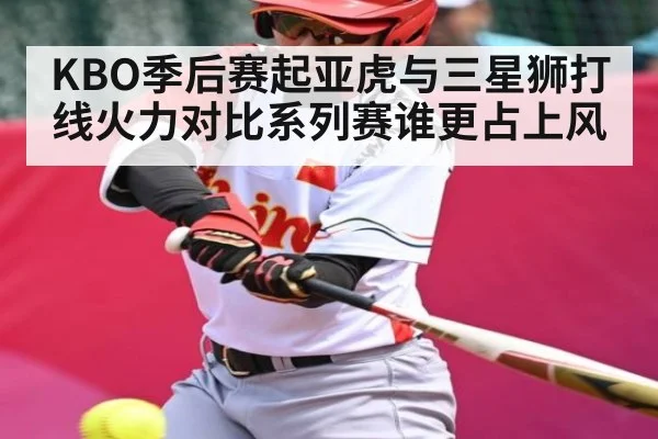 KBO季后赛起亚虎与三星狮打线火力对比系列赛谁更占上风