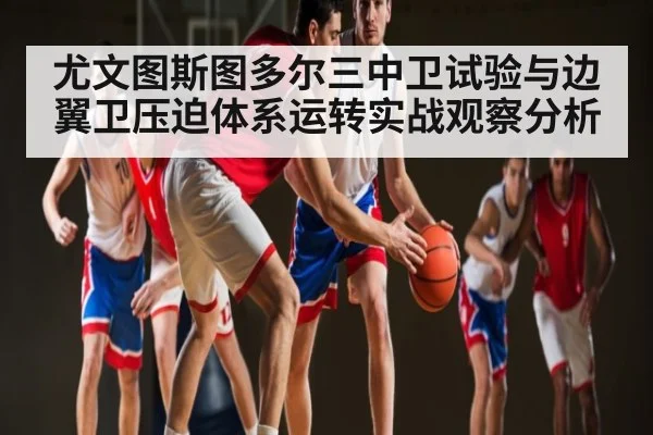 尤文图斯图多尔三中卫试验与边翼卫压迫体系运转实战观察分析